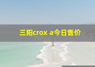 三阳crox a今日售价